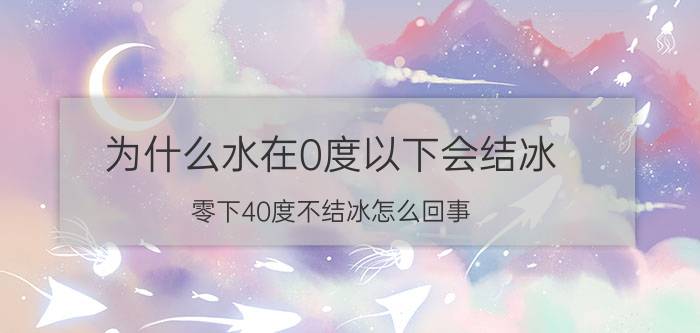 为什么水在0度以下会结冰（零下40度不结冰怎么回事 水什么情况下一定会结冰）